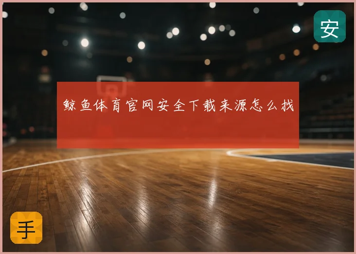 鲸鱼体育官网安全下载来源怎么找