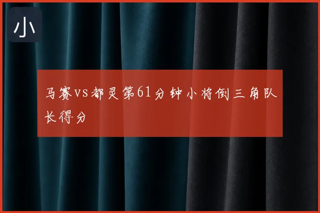 马赛vs都灵第61分钟小将倒三角队长得分
