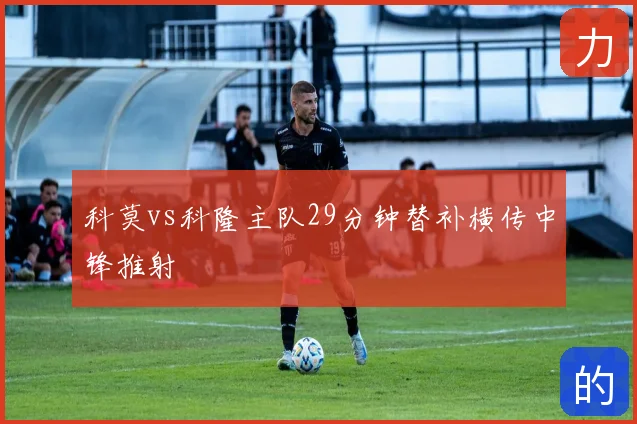 科莫vs科隆主队29分钟替补横传中锋推射