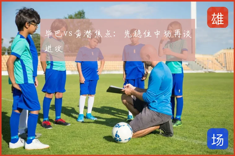 毕巴vs黄潜焦点:先稳住中场再谈进攻
