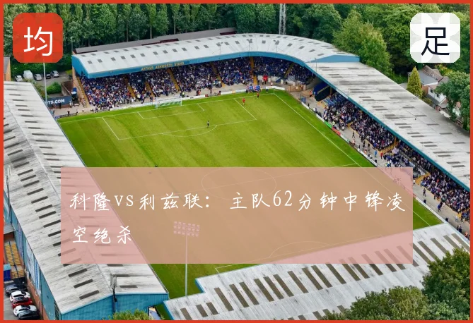 科隆vs利兹联:主队62分钟中锋凌空绝杀