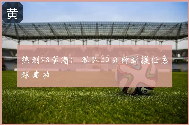 热刺vs黄潜:客队35分钟新援任意球建功