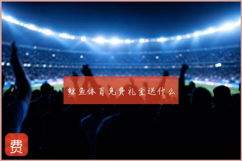 鲸鱼体育免费礼金送什么