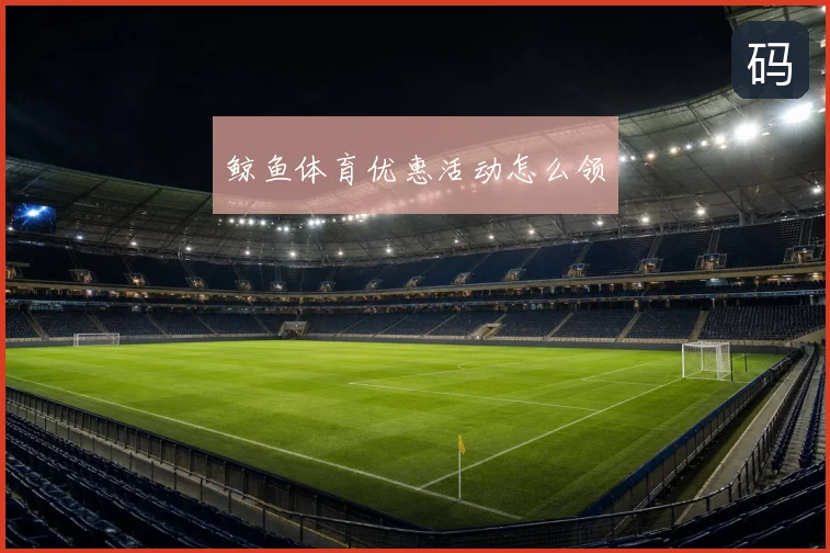 鲸鱼体育优惠活动怎么领