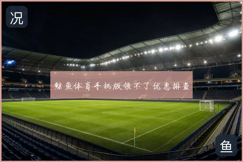 鲸鱼体育手机版领不了优惠排查