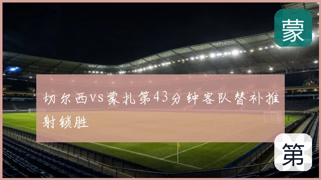 切尔西vs蒙扎第43分钟客队替补推射锁胜