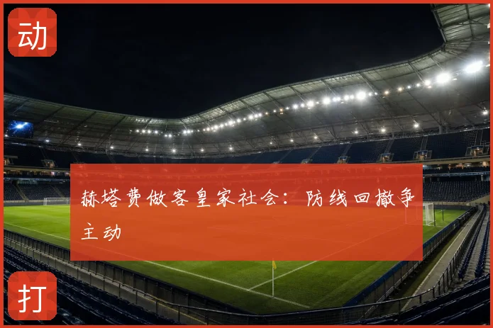 赫塔费做客皇家社会：防线回撤争主动