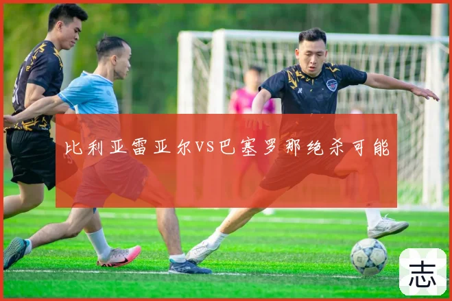 比利亚雷亚尔vs巴塞罗那绝杀可能
