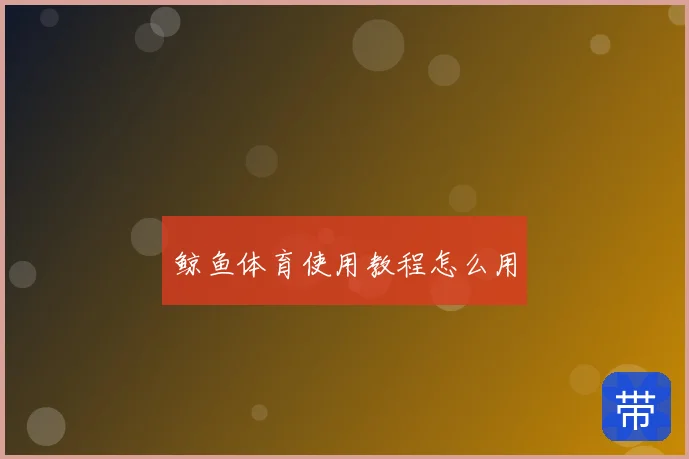 鲸鱼体育使用教程怎么用